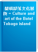 蘭嶼部落文化藝術 = Culture and art of the Botel Tobago island