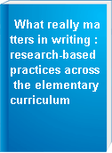 What really matters in writing : research-based practices across the elementary curriculum
