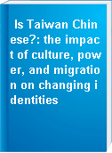 Is Taiwan Chinese?: the impact of culture, power, and migration on changing identities