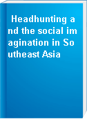 Headhunting and the social imagination in Southeast Asia