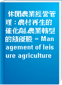 休閒農業經營管理 : 農村再生的催化劑,農業轉型的績優股 = Management of leisure agriculture