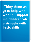 Thirty three ways to help with writing : supporting children who struggle with basic skills