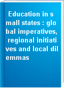 Education in small states : global imperatives, regional initiatives and local dilemmas