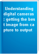 Understanding digital cameras : getting the best image from capture to output