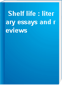 Shelf life : literary essays and reviews