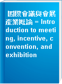 國際會議與會展產業概論 = Introduction to meeting, incentive, convention, and exhibition