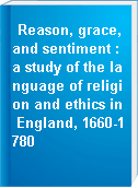 Reason, grace, and sentiment : a study of the language of religion and ethics in England, 1660-1780