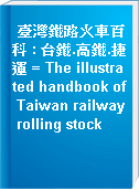 臺灣鐵路火車百科 : 台鐵.高鐵.捷運 = The illustrated handbook of Taiwan railway rolling stock