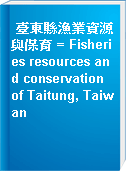臺東縣漁業資源與保育 = Fisheries resources and conservation of Taitung, Taiwan