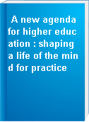 A new agenda for higher education : shaping a life of the mind for practice