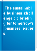 The sustainable business challenge : a briefing for tomorrow