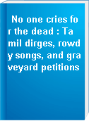 No one cries for the dead : Tamil dirges, rowdy songs, and graveyard petitions