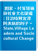 國家‧村落領袖與社會文化變遷 : 日治時期宜灣阿美族的例子 = State,Village Leaders and Sociocultural Change