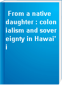 From a native daughter : colonialism and sovereignty in Hawai