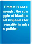 Protest is not enough : the struggle of blacks and Hispanics for equality in urban politics