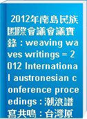 2012年南島民族國際會議會議實錄 : weaving waves writings = 2012 International austronesian conference proceedings : 潮浪譜寫共鳴 : 台灣原住民與南島民族心靈會遇與歷史記憶