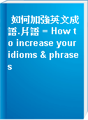如何加強英文成語.片語 = How to increase your idioms & phrases