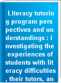 Literacy tutoring program perspectives and understandings : investigating the experiences of students with literacy difficulties, their tutors, and the tutors