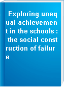 Exploring unequal achievement in the schools : the social construction of failure