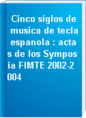 Cinco siglos de musica de tecla espanola : actas de los Symposia FIMTE 2002-2004