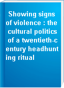 Showing signs of violence : the cultural politics of a twentieth-century headhunting ritual