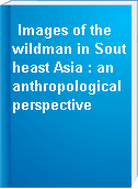 Images of the wildman in Southeast Asia : an anthropological perspective
