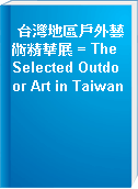台灣地區戶外藝術精華展 = The Selected Outdoor Art in Taiwan