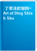 丁學洙的藝術= Art of Ding Shiah Shu