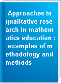 Approaches to qualitative research in mathematics education : examples of methodology and methods