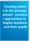Creating writers in the primary school : practical approaches to inspire teachers and their pupils