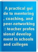 A practical guide to mentoring, coaching, and peer-networking : teacher professional development in schools and colleges