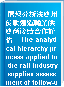 層級分析法應用於軌道運輸業供應商後續合作評估 = The analytical hierarchy process applied to the rail industry supplier assessment of follow-up cooperation