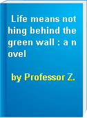 Life means nothing behind the green wall : a novel