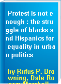 Protest is not enough : the struggle of blacks and Hispanics for equality in urban politics