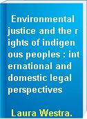 Environmental justice and the rights of indigenous peoples : international and domestic legal perspectives