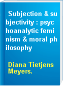 Subjection & subjectivity : psychoanalytic feminism & moral philosophy