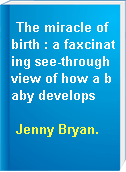 The miracle of birth : a faxcinating see-through view of how a baby develops