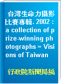 台灣生命力攝影比賽專輯. 2002 : a collection of prize-winning photographs = Visions of Taiwan