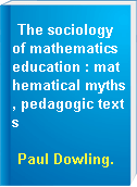 The sociology of mathematics education : mathematical myths, pedagogic texts