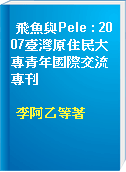 飛魚與Pele : 2007臺灣原住民大專青年國際交流專刊