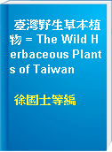 臺灣野生草本植物 = The Wild Herbaceous Plants of Taiwan