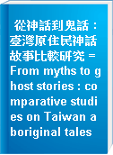 從神話到鬼話 : 臺灣原住民神話故事比較研究 = From myths to ghost stories : comparative studies on Taiwan aboriginal tales