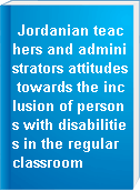 Jordanian teachers and administrators attitudes towards the inclusion of persons with disabilities in the regular classroom