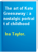 The art of Kate Greenaway : a nostalgic portrait of childhood