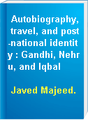 Autobiography, travel, and post-national identity : Gandhi, Nehru, and Iqbal