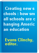 Creating new schools : how small schools are changing American education