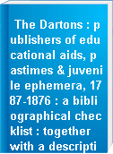 The Dartons : publishers of educational aids, pastimes & juvenile ephemera, 1787-1876 : a bibliographical checklist : together with a description of the Darton archive as held by the Cotsen Children
