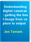 Understanding digital cameras : getting the best image from capture to output