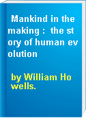 Mankind in the making :  the story of human evolution
