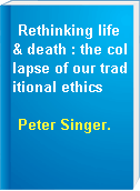 Rethinking life & death : the collapse of our traditional ethics